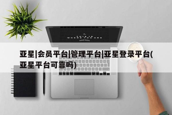 亚星网页 亚星会员平台亚星|会员平台|管理平台|亚星登录平台(亚星平台可靠吗)