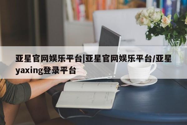亚星网页 亚星会员平台亚星官网娱乐平台|亚星官网娱乐平台/亚星yaxing登录平台