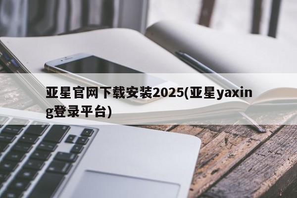 亚星网页 亚星会员平台亚星官网下载安装2025(亚星yaxing登录平台)