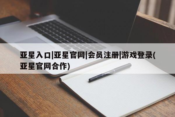 亚星网页 亚星会员平台亚星入口|亚星官网|会员注册|游戏登录(亚星官网合作)