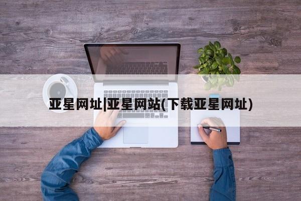 亚星网页 亚星会员平台亚星网址|亚星网站(下载亚星网址)