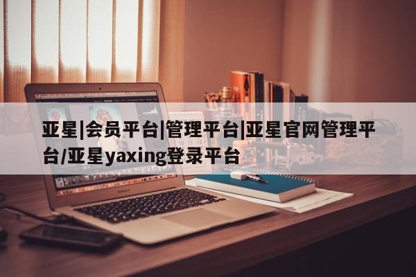 亚星网页 亚星会员平台亚星|会员平台|管理平台|亚星官网管理平台/亚星yaxing登录平台