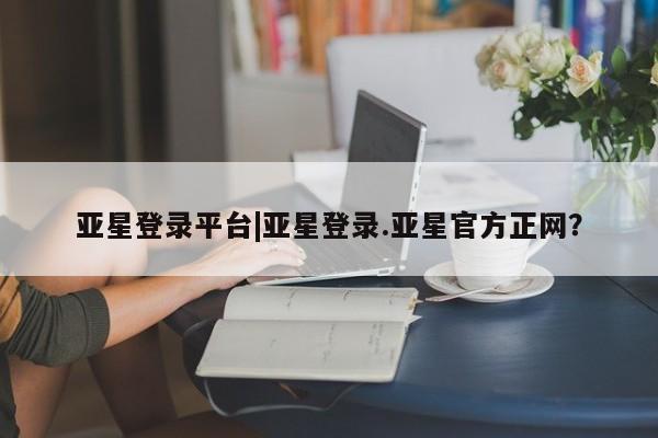 亚星网页 亚星会员平台亚星登录平台|亚星登录.亚星官方正网？