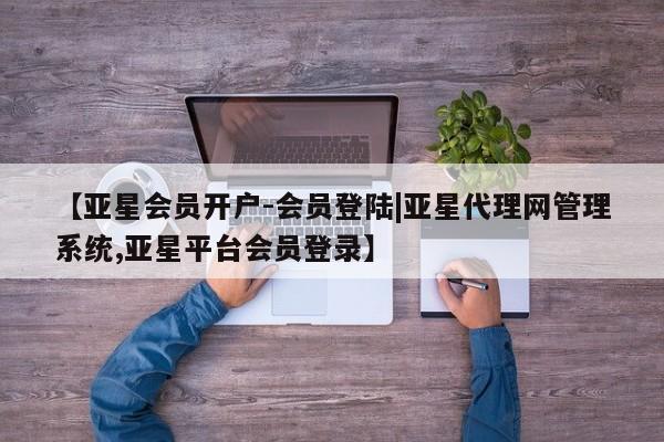 亚星网页 亚星会员平台【亚星会员开户-会员登陆|亚星代理网管理系统,亚星平台会员登录】