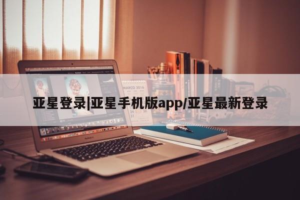 亚星网页 亚星会员平台亚星登录|亚星手机版app/亚星最新登录