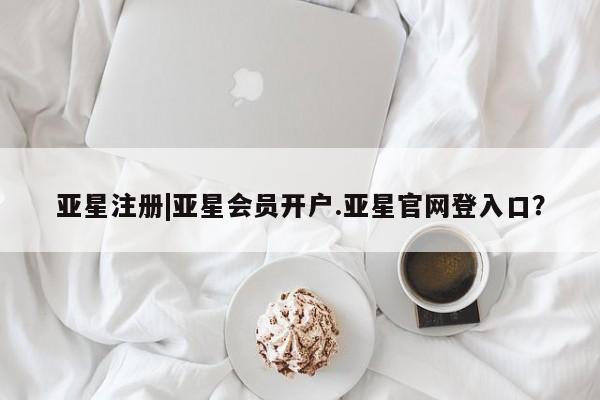 亚星网页 亚星会员平台亚星注册|亚星会员开户.亚星官网登入口？