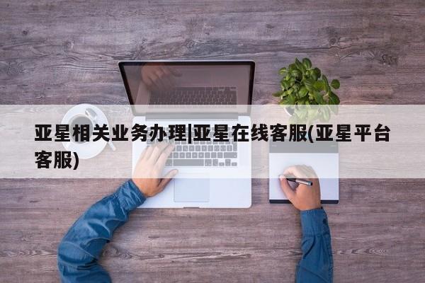 亚星网页 亚星会员平台亚星相关业务办理|亚星在线客服(亚星平台客服)