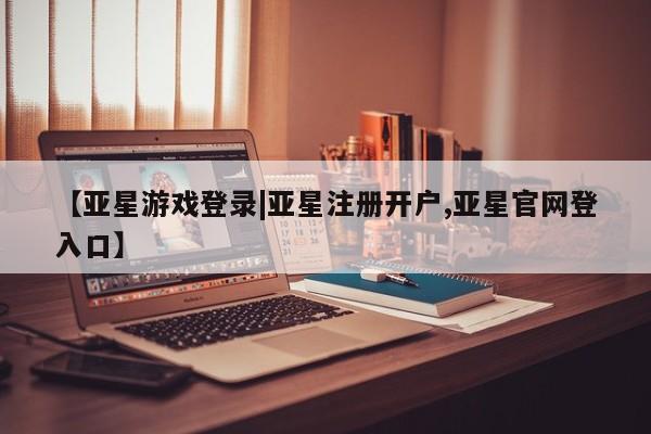 亚星网页 亚星会员平台【亚星游戏登录|亚星注册开户,亚星官网登入口】