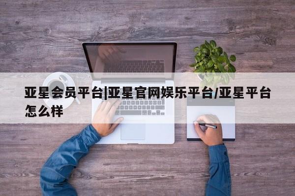 亚星网页 亚星会员平台亚星会员平台|亚星官网娱乐平台/亚星平台怎么样