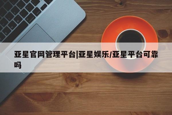 亚星网页 亚星会员平台亚星官网管理平台|亚星娱乐/亚星平台可靠吗