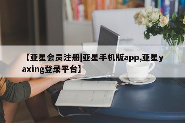 亚星网页 亚星会员平台【亚星会员注册|亚星手机版app,亚星yaxing登录平台】