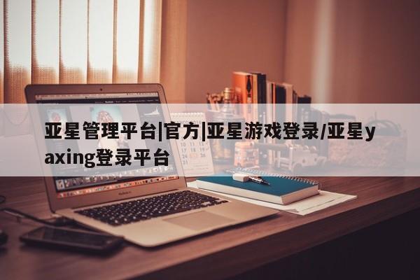 亚星网页 亚星会员平台亚星管理平台|官方|亚星游戏登录/亚星yaxing登录平台