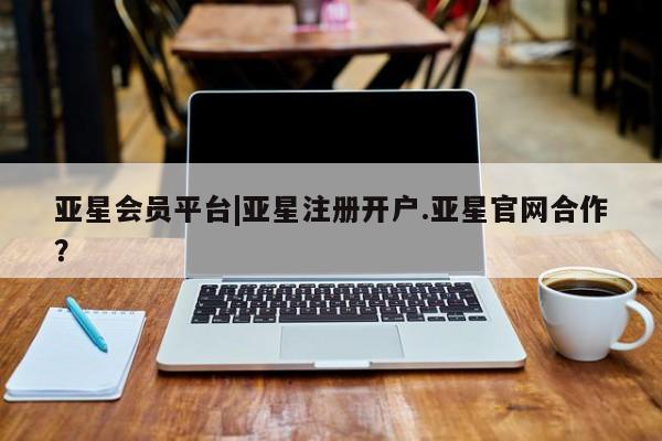 亚星网页 亚星会员平台亚星会员平台|亚星注册开户.亚星官网合作？
