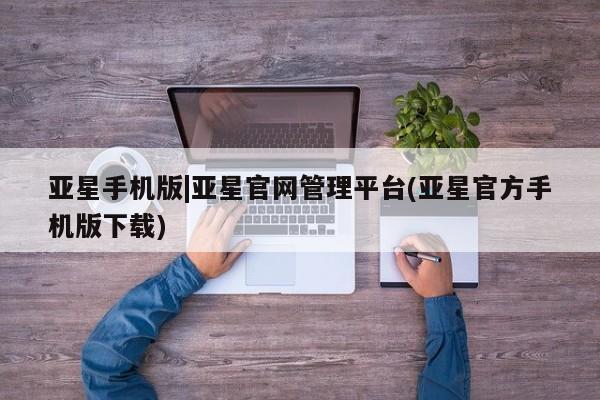 亚星网页 亚星会员平台亚星手机版|亚星官网管理平台(亚星官方手机版下载)