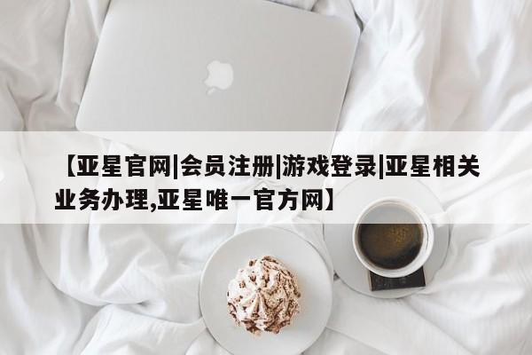 亚星网页 亚星会员平台【亚星官网|会员注册|游戏登录|亚星相关业务办理,亚星唯一官方网】