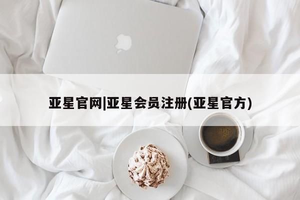 亚星网页 亚星会员平台亚星官网|亚星会员注册(亚星官方)