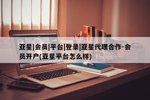 亚星网页 亚星会员平台亚星|会员|平台|登录|亚星代理合作-会员开户(亚星平台怎么样)