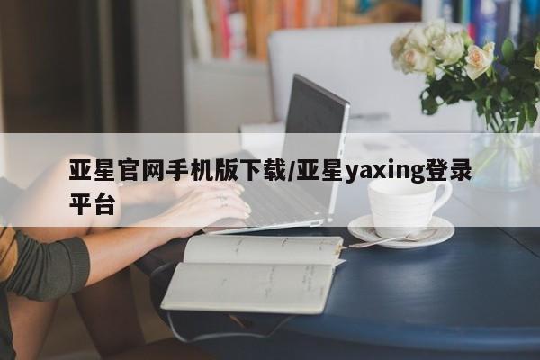 亚星网页 亚星会员平台亚星官网手机版下载/亚星yaxing登录平台