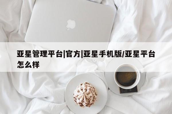 亚星网页 亚星会员平台亚星管理平台|官方|亚星手机版/亚星平台怎么样