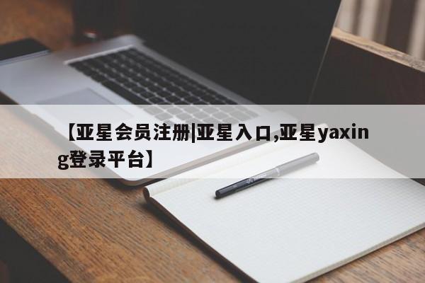 亚星网页 亚星会员平台【亚星会员注册|亚星入口,亚星yaxing登录平台】