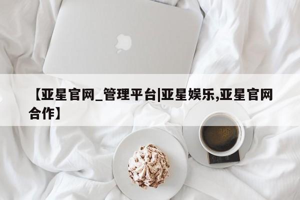 亚星网页 亚星会员平台【亚星官网_管理平台|亚星娱乐,亚星官网合作】