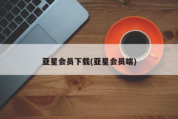 亚星网页 亚星会员平台亚星会员下载(亚星会员端)