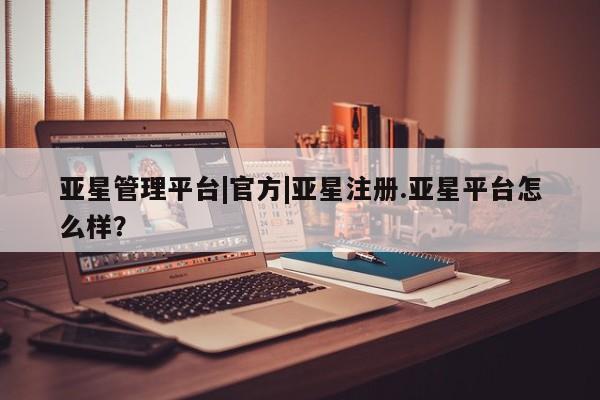亚星网页 亚星会员平台亚星管理平台|官方|亚星注册.亚星平台怎么样？
