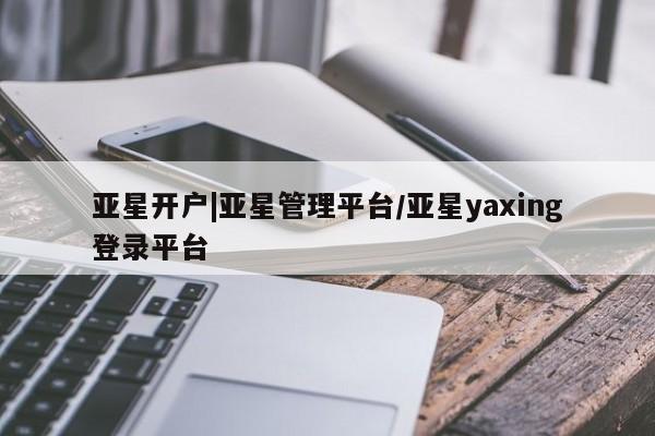 亚星网页 亚星会员平台亚星开户|亚星管理平台/亚星yaxing登录平台