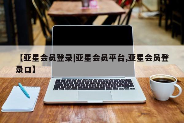 亚星网页 亚星会员平台【亚星会员登录|亚星会员平台,亚星会员登录口】