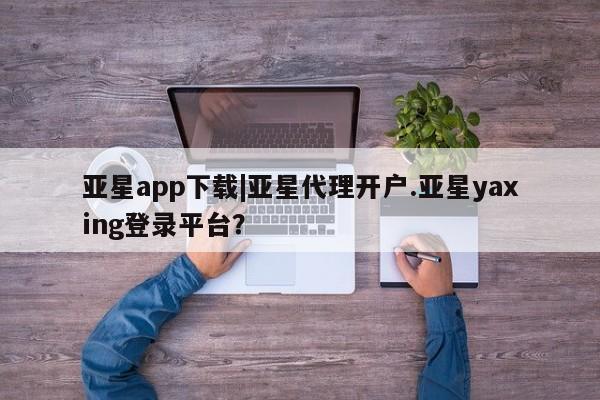 亚星网页 亚星会员平台亚星app下载|亚星代理开户.亚星yaxing登录平台？
