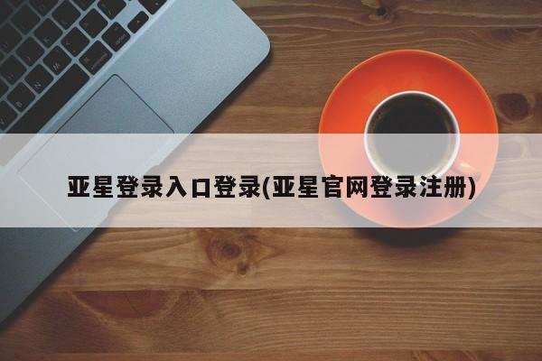 亚星网页 亚星会员平台亚星登录入口登录(亚星官网登录注册)