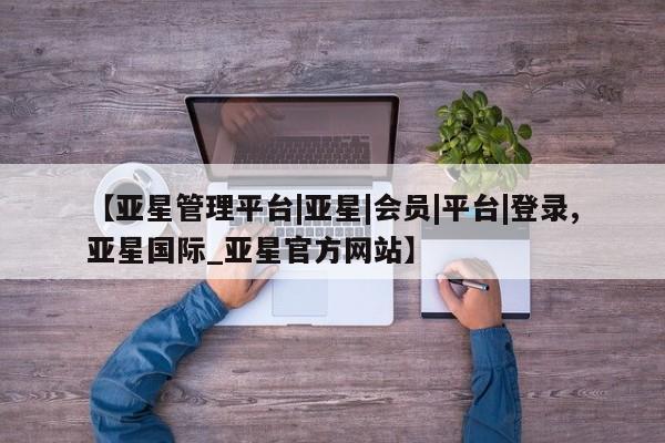 亚星网页 亚星会员平台【亚星管理平台|亚星|会员|平台|登录,亚星国际_亚星官方网站】