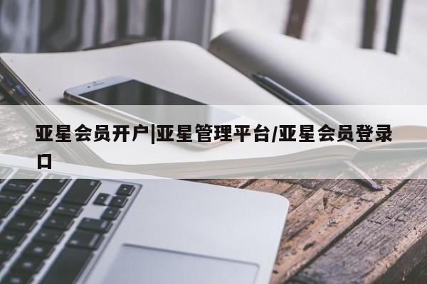 亚星网页 亚星会员平台亚星会员开户|亚星管理平台/亚星会员登录口