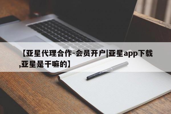 亚星网页 亚星会员平台【亚星代理合作-会员开户|亚星app下载,亚星是干嘛的】