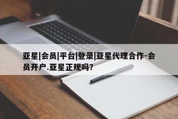 亚星网页 亚星会员平台亚星|会员|平台|登录|亚星代理合作-会员开户.亚星正规吗？