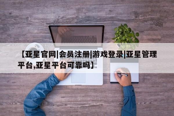 亚星网页 亚星会员平台【亚星官网|会员注册|游戏登录|亚星管理平台,亚星平台可靠吗】