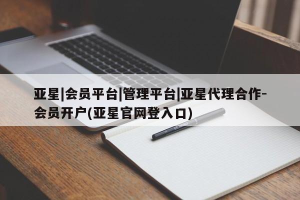 亚星网页 亚星会员平台亚星|会员平台|管理平台|亚星代理合作-会员开户(亚星官网登入口)