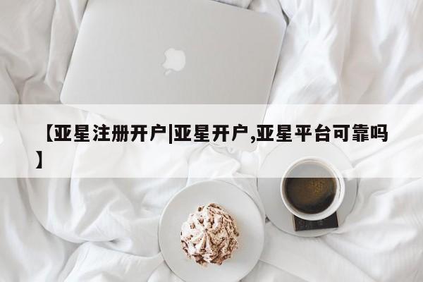 亚星网页 亚星会员平台【亚星注册开户|亚星开户,亚星平台可靠吗】