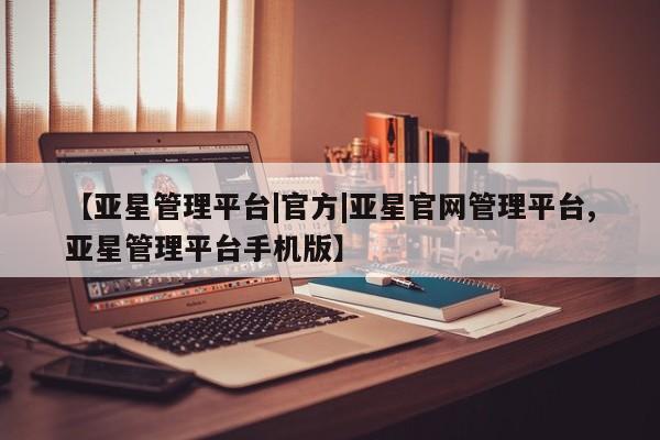 亚星网页 亚星会员平台【亚星管理平台|官方|亚星官网管理平台,亚星管理平台手机版】