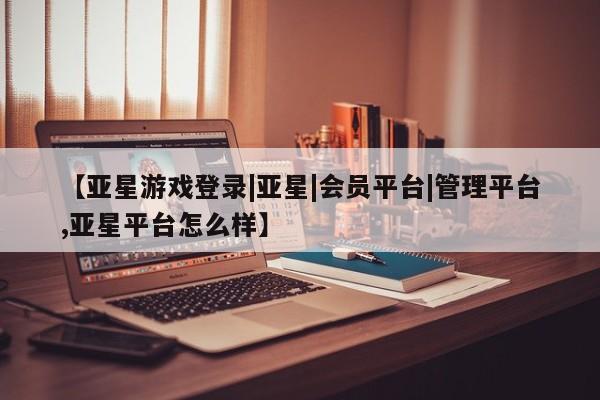 亚星网页 亚星会员平台【亚星游戏登录|亚星|会员平台|管理平台,亚星平台怎么样】