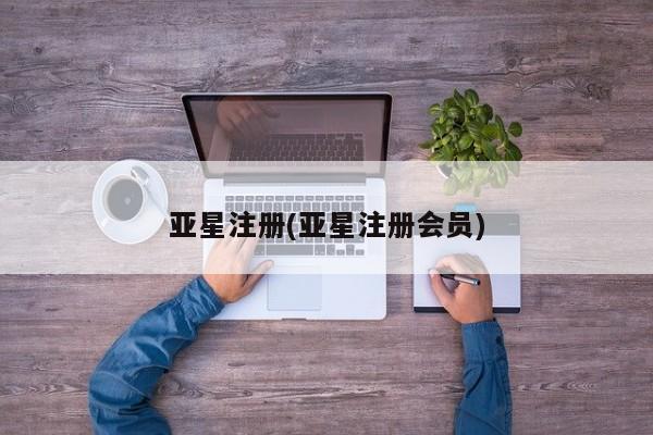 亚星网页 亚星会员平台亚星注册(亚星注册会员)