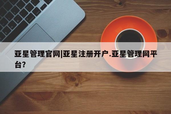 亚星网页 亚星会员平台亚星管理官网|亚星注册开户.亚星管理网平台？