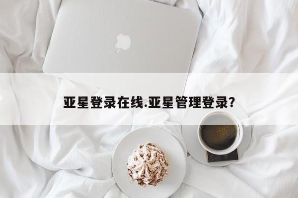 亚星网页 亚星会员平台亚星登录在线.亚星管理登录？