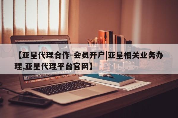 亚星代理合作-会员开户|亚星相关业务办理